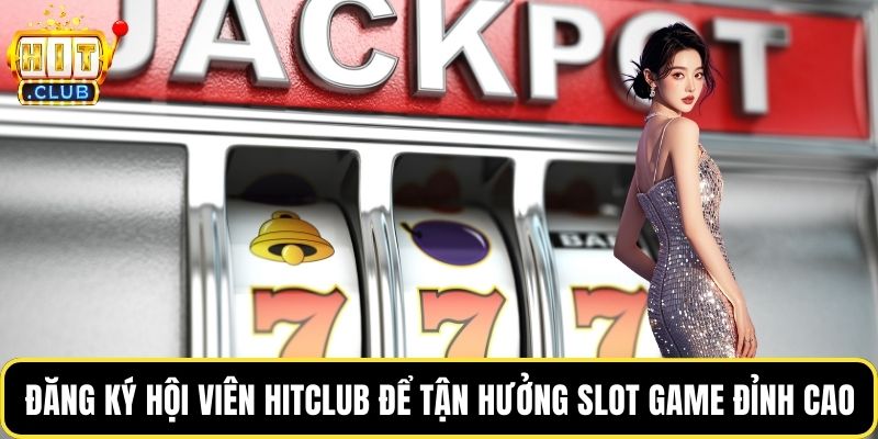 Đăng ký hội viên Hitclub để tận hưởng slot game đỉnh cao