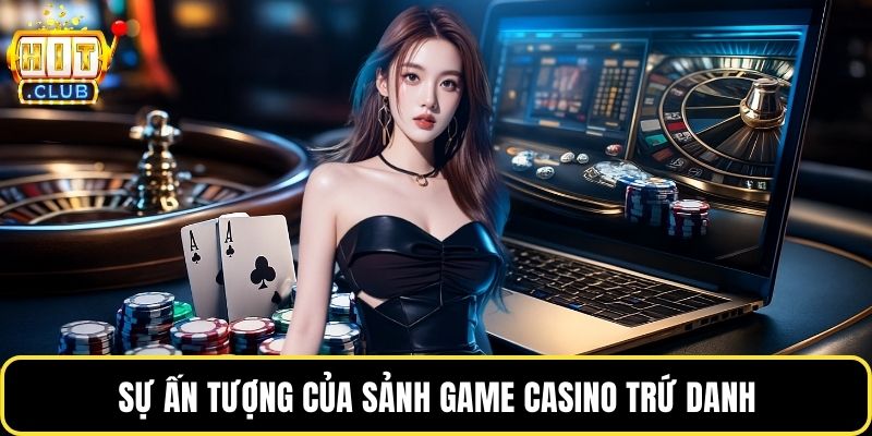 Sự ấn tượng của sảnh game casino trứ danh